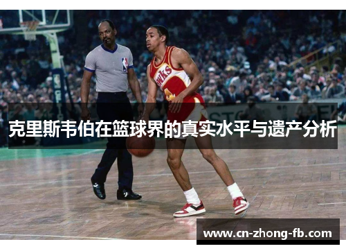 克里斯韦伯在篮球界的真实水平与遗产分析