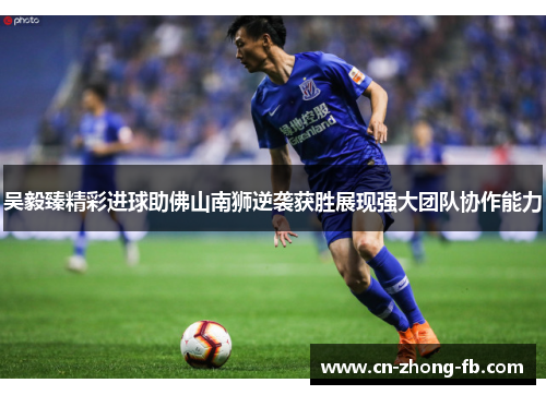 吴毅臻精彩进球助佛山南狮逆袭获胜展现强大团队协作能力