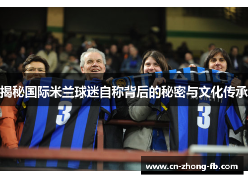揭秘国际米兰球迷自称背后的秘密与文化传承 揭秘国际米兰球迷自称背后的秘密与文化传承