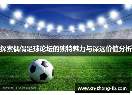 探索偶偶足球论坛的独特魅力与深远价值分析 探索偶偶足球论坛的独特魅力与深远价值分析