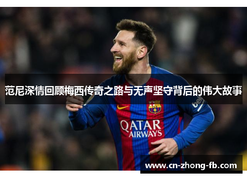 范尼深情回顾梅西传奇之路与无声坚守背后的伟大故事 范尼深情回顾梅西传奇之路与无声坚守背后的伟大故事