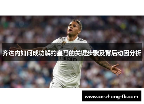 齐达内如何成功解约皇马的关键步骤及背后动因分析 齐达内如何成功解约皇马的关键步骤及背后动因分析