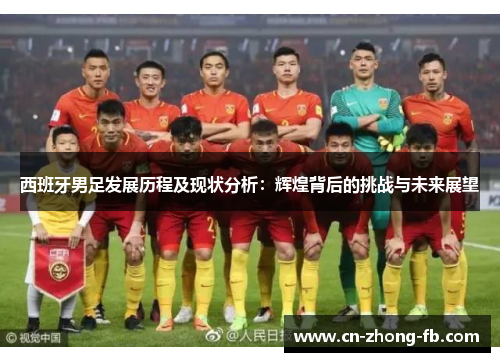 西班牙男足发展历程及现状分析：辉煌背后的挑战与未来展望