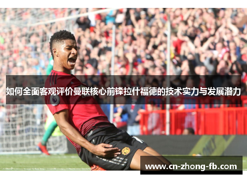 如何全面客观评价曼联核心前锋拉什福德的技术实力与发展潜力 如何全面客观评价曼联核心前锋拉什福德的技术实力与发展潜力