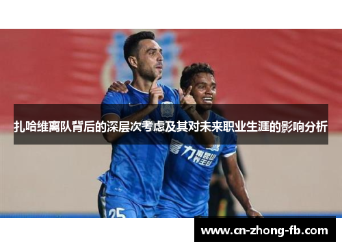 扎哈维离队背后的深层次考虑及其对未来职业生涯的影响分析