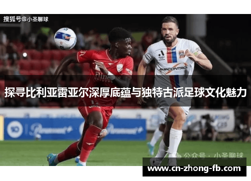 探寻比利亚雷亚尔深厚底蕴与独特古派足球文化魅力 探寻比利亚雷亚尔深厚底蕴与独特古派足球文化魅力