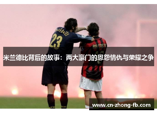 米兰德比背后的故事:两大豪门的恩怨情仇与荣耀之争 米兰德比背后的故事:两大豪门的恩怨情仇与荣耀之争