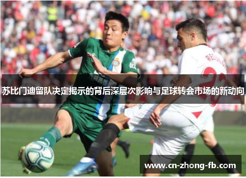 苏比门迪留队决定揭示的背后深层次影响与足球转会市场的新动向 苏比门迪留队决定揭示的背后深层次影响与足球转会市场的新动向
