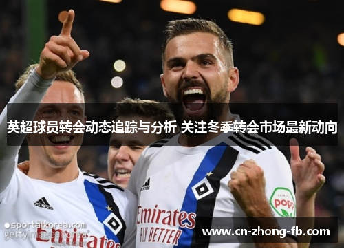 英超球员转会动态追踪与分析 关注冬季转会市场最新动向 英超球员转会动态追踪与分析 关注冬季转会市场最新动向