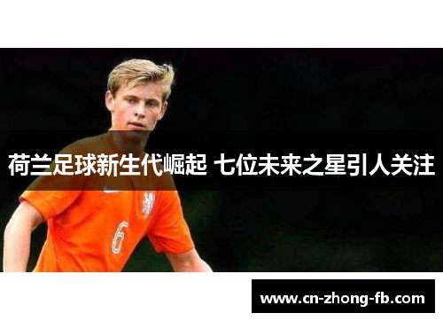 荷兰足球新生代崛起 七位未来之星引人关注 荷兰足球新生代崛起 七位未来之星引人关注