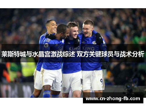 莱斯特城与水晶宫激战综述 双方关键球员与战术分析 莱斯特城与水晶宫激战综述 双方关键球员与战术分析
