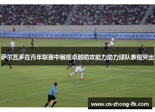 萨尔瓦多在青年联赛中展现卓越助攻能力助力球队表现突出 萨尔瓦多在青年联赛中展现卓越助攻能力助力球队表现突出