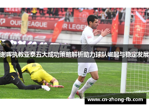 谢晖执教亚泰五大成功策略解析助力球队崛起与稳定发展 谢晖执教亚泰五大成功策略解析助力球队崛起与稳定发展