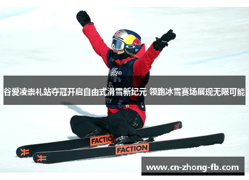 谷爱凌崇礼站夺冠开启自由式滑雪新纪元 领跑冰雪赛场展现无限可能