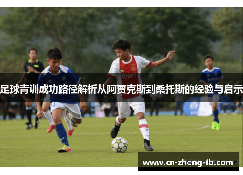 足球青训成功路径解析从阿贾克斯到桑托斯的经验与启示