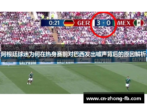 阿根廷球迷为何在热身赛前对巴西发出嘘声背后的原因解析 阿根廷球迷为何在热身赛前对巴西发出嘘声背后的原因解析