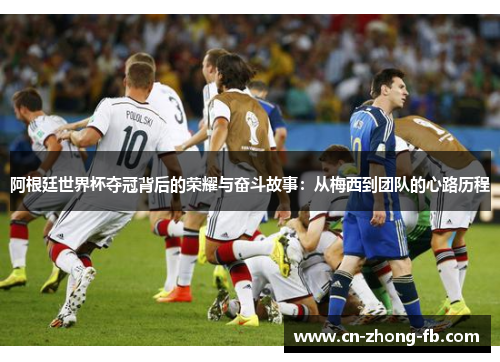 阿根廷世界杯夺冠背后的荣耀与奋斗故事：从梅西到团队的心路历程