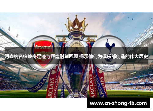 阿森纳名宿传奇足迹与辉煌时刻回顾 揭示他们为俱乐部创造的伟大历史 阿森纳名宿传奇足迹与辉煌时刻回顾 揭示他们为俱乐部创造的伟大历史