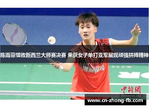 陈雨菲惜败新西兰大师赛决赛 荣获女子单打亚军展现顽强拼搏精神