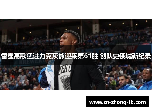 雷霆高歌猛进力克灰熊迎来第61胜 创队史俄城新纪录 雷霆高歌猛进力克灰熊迎来第61胜 创队史俄城新纪录