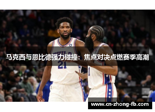 马克西与恩比德强力碰撞:焦点对决点燃赛季高潮 马克西与恩比德强力碰撞:焦点对决点燃赛季高潮
