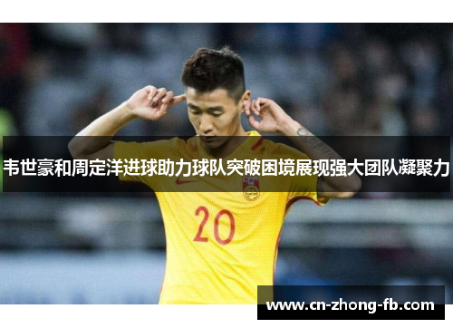 韦世豪和周定洋进球助力球队突破困境展现强大团队凝聚力 韦世豪和周定洋进球助力球队突破困境展现强大团队凝聚力