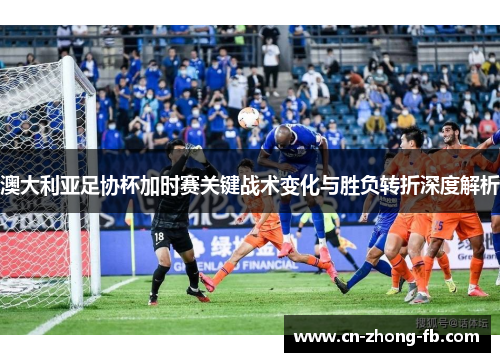 澳大利亚足协杯加时赛关键战术变化与胜负转折深度解析 澳大利亚足协杯加时赛关键战术变化与胜负转折深度解析