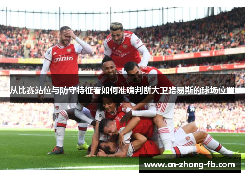 从比赛站位与防守特征看如何准确判断大卫路易斯的球场位置 从比赛站位与防守特征看如何准确判断大卫路易斯的球场位置