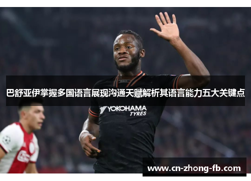 巴舒亚伊掌握多国语言展现沟通天赋解析其语言能力五大关键点 巴舒亚伊掌握多国语言展现沟通天赋解析其语言能力五大关键点