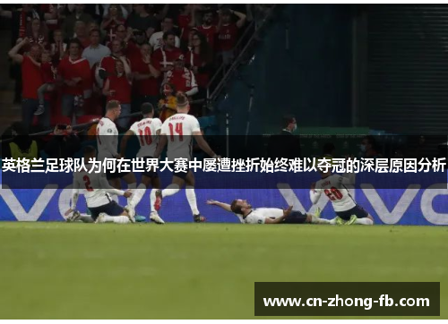 英格兰足球队为何在世界大赛中屡遭挫折始终难以夺冠的深层原因分析 英格兰足球队为何在世界大赛中屡遭挫折始终难以夺冠的深层原因分析