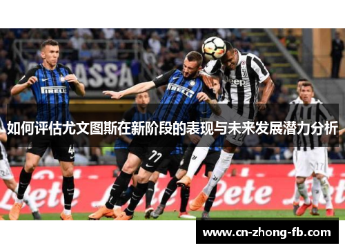 如何评估尤文图斯在新阶段的表现与未来发展潜力分析