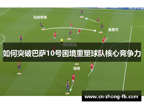 如何突破巴萨10号困境重塑球队核心竞争力