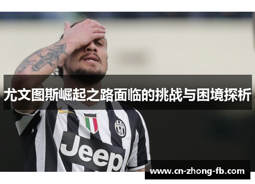 尤文图斯崛起之路面临的挑战与困境探析 尤文图斯崛起之路面临的挑战与困境探析