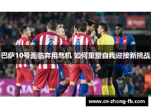 巴萨10号面临弃用危机 如何重塑自我迎接新挑战 巴萨10号面临弃用危机 如何重塑自我迎接新挑战