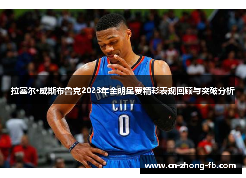 拉塞尔·威斯布鲁克2023年全明星赛精彩表现回顾与突破分析