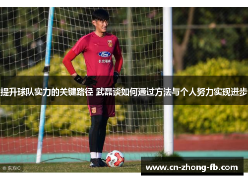 提升球队实力的关键路径 武磊谈如何通过方法与个人努力实现进步