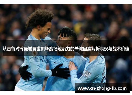 从吉鲁对阵曼城看世俱杯赛场统治力的关键因素解析表现与战术价值 从吉鲁对阵曼城看世俱杯赛场统治力的关键因素解析表现与战术价值