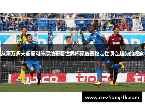 从莱万多夫斯基对阵摩纳哥看世界杯预选赛稳定性演变趋势的观察 从莱万多夫斯基对阵摩纳哥看世界杯预选赛稳定性演变趋势的观察