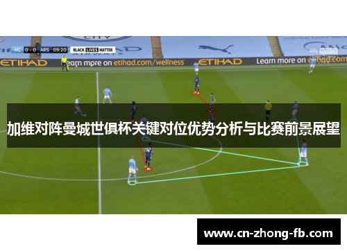 加维对阵曼城世俱杯关键对位优势分析与比赛前景展望 加维对阵曼城世俱杯关键对位优势分析与比赛前景展望