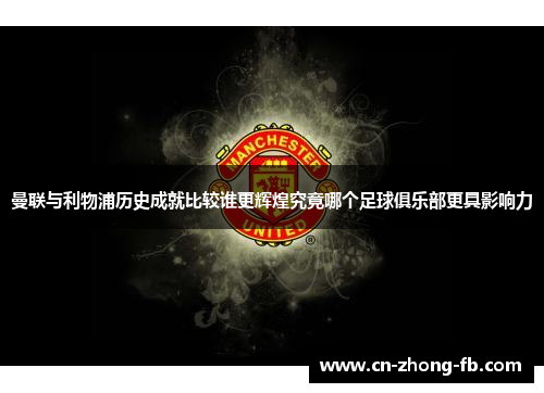 曼联与利物浦历史成就比较谁更辉煌究竟哪个足球俱乐部更具影响力 曼联与利物浦历史成就比较谁更辉煌究竟哪个足球俱乐部更具影响力