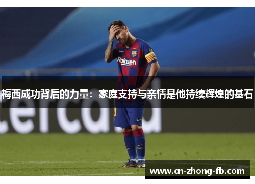 梅西成功背后的力量：家庭支持与亲情是他持续辉煌的基石