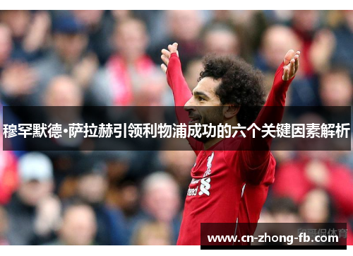 穆罕默德·萨拉赫引领利物浦成功的六个关键因素解析
