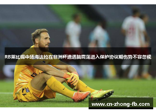 RB莱比锡中场海达拉在非洲杯遭遇脑震荡进入保护协议期伤势不容忽视