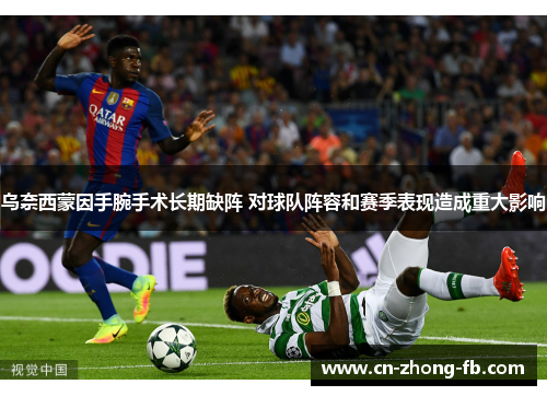 乌奈西蒙因手腕手术长期缺阵 对球队阵容和赛季表现造成重大影响