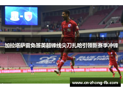 加拉塔萨雷免签英超锋线尖刀扎哈引领新赛季冲锋