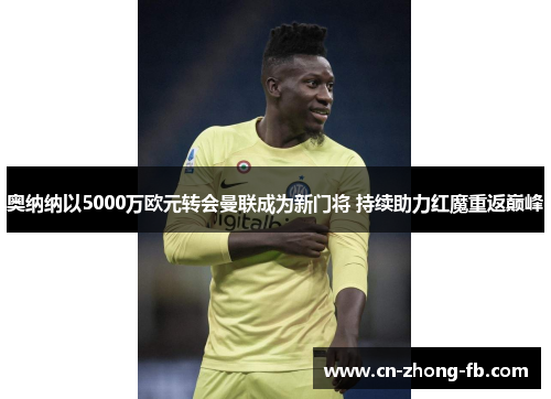 奥纳纳以5000万欧元转会曼联成为新门将 持续助力红魔重返巅峰