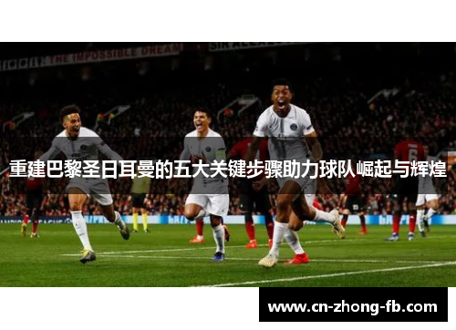 重建巴黎圣日耳曼的五大关键步骤助力球队崛起与辉煌