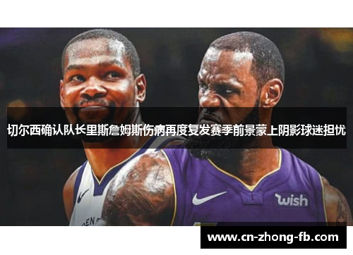 切尔西确认队长里斯詹姆斯伤病再度复发赛季前景蒙上阴影球迷担忧