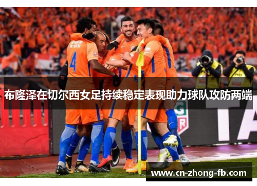 布隆泽在切尔西女足持续稳定表现助力球队攻防两端 布隆泽在切尔西女足持续稳定表现助力球队攻防两端