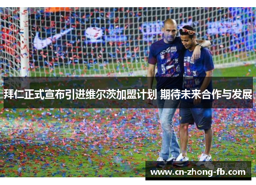 拜仁正式宣布引进维尔茨加盟计划 期待未来合作与发展 拜仁正式宣布引进维尔茨加盟计划 期待未来合作与发展